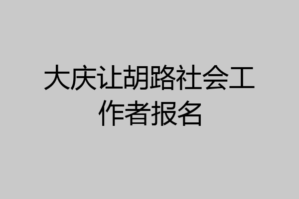大庆让胡路社会工作者报名