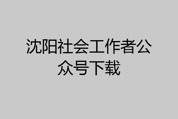 沈阳社会工作者公众号下载