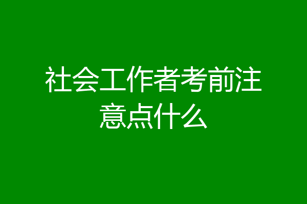 社会工作者考前注意点什么