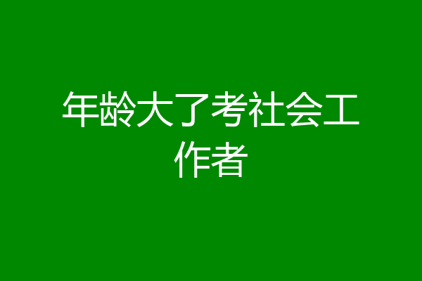 年龄大了考社会工作者