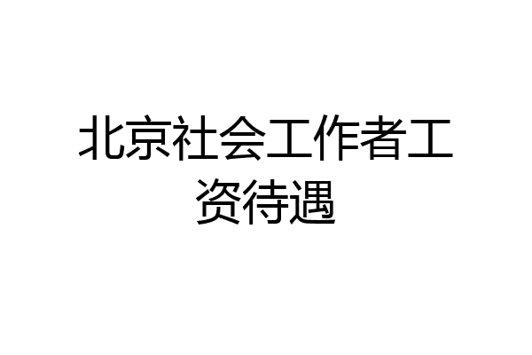 北京社会工作者工资待遇