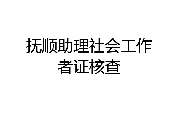 抚顺助理社会工作者证核查