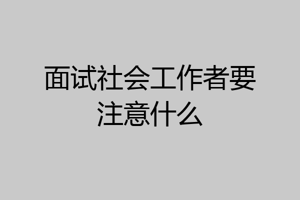 面试社会工作者要注意什么