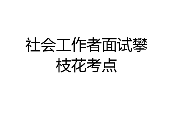 社会工作者面试攀枝花考点