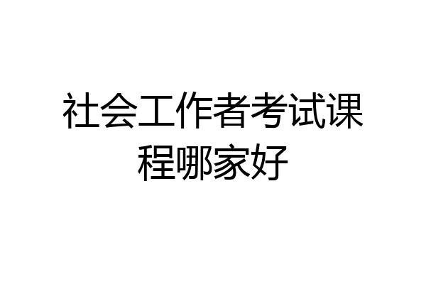 社会工作者考试课程哪家好