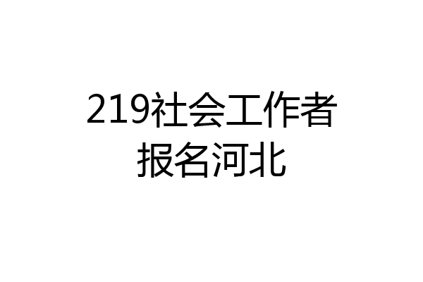 219社会工作者报名河北