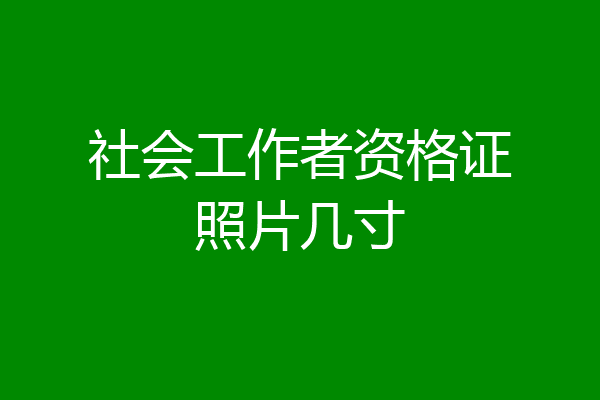 社会工作者资格证照片几寸