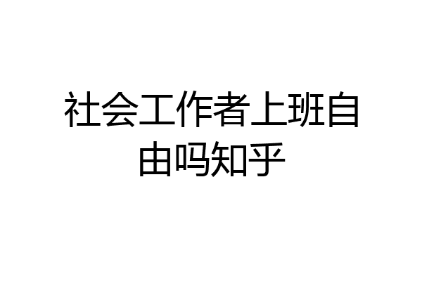 社会工作者上班自由吗知乎