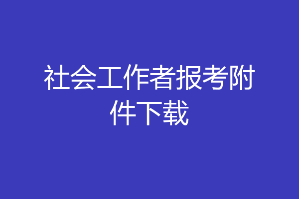 社会工作者报考附件下载