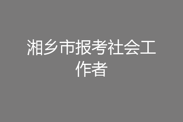 湘乡市报考社会工作者