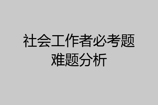 社会工作者必考题难题分析