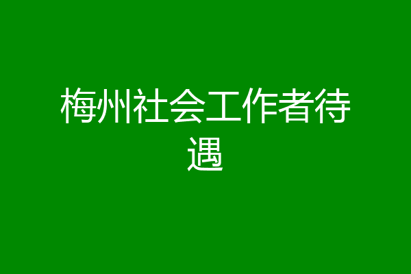 梅州社会工作者待遇