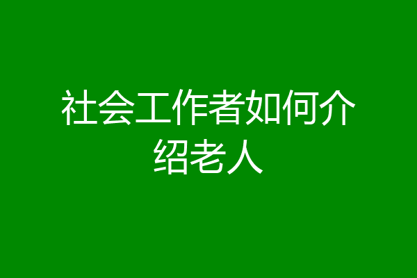 社会工作者如何介绍老人
