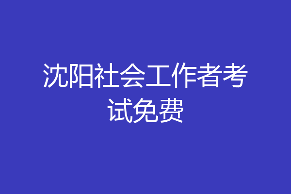 沈阳社会工作者考试免费
