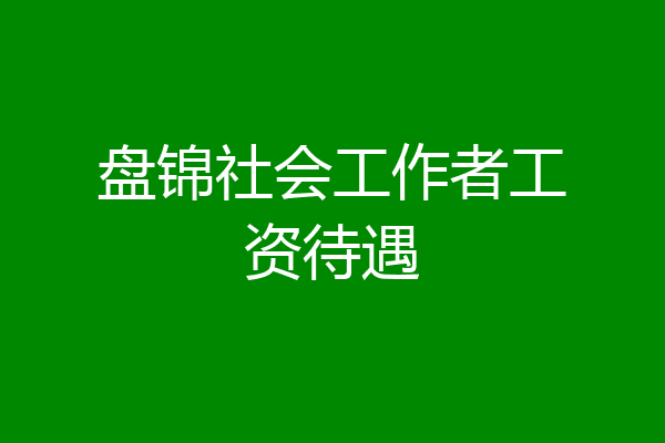 盘锦社会工作者工资待遇