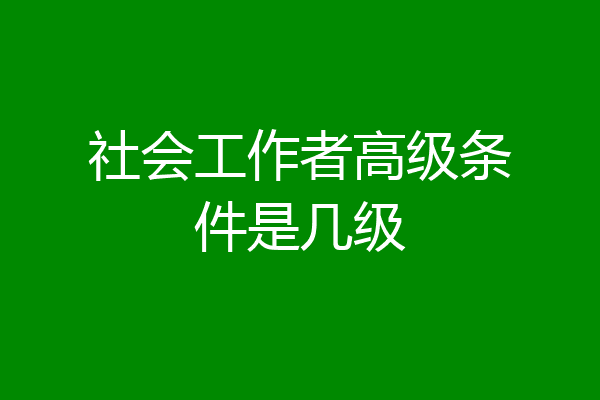 社会工作者高级条件是几级