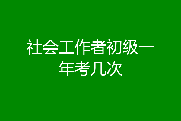 社会工作者初级一年考几次