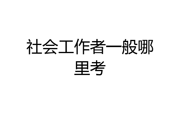 社会工作者一般哪里考