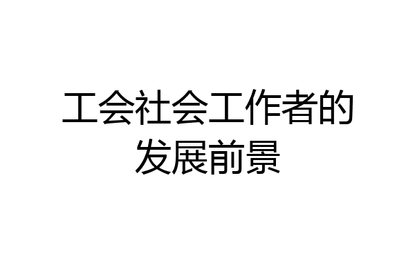 工会社会工作者的发展前景