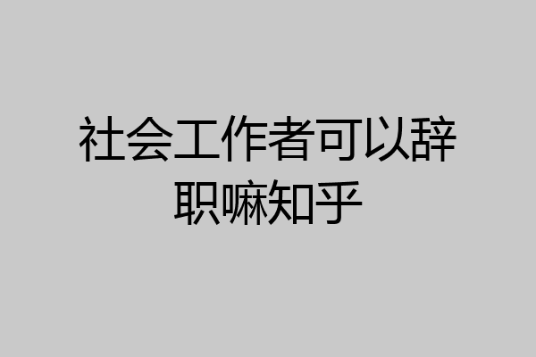 社会工作者可以辞职嘛知乎