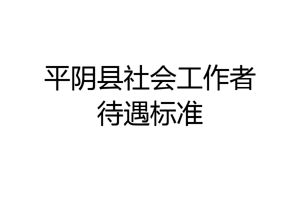 平阴县社会工作者待遇标准