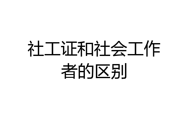社工证和社会工作者的区别