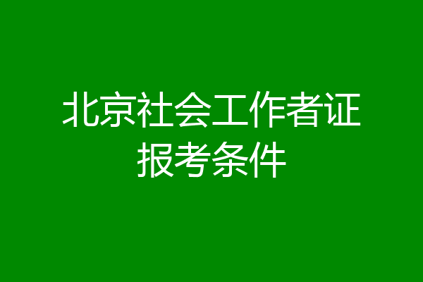 北京社会工作者证报考条件