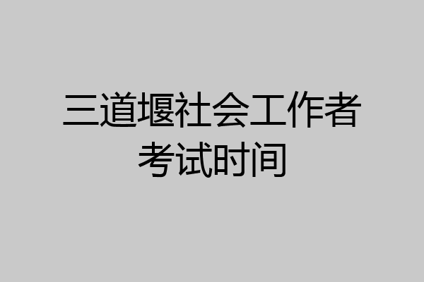 三道堰社会工作者考试时间