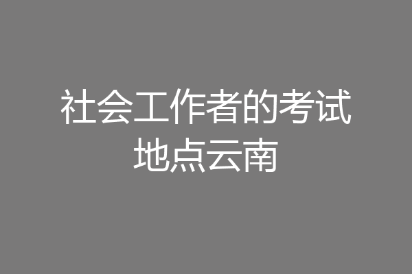 社会工作者的考试地点云南