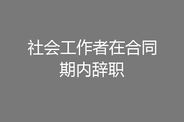 社会工作者在合同期内辞职