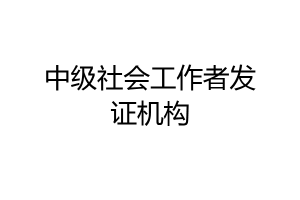 中级社会工作者发证机构