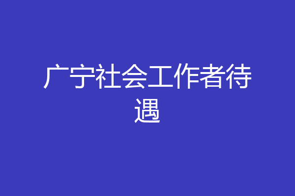 广宁社会工作者待遇
