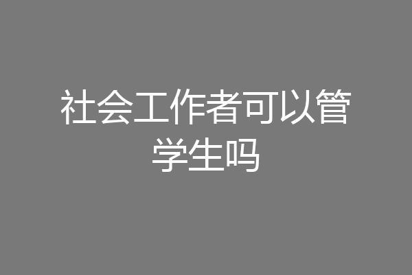 社会工作者可以管学生吗
