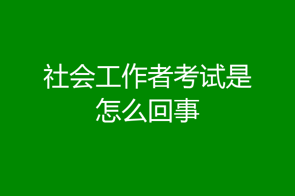 社会工作者考试是怎么回事