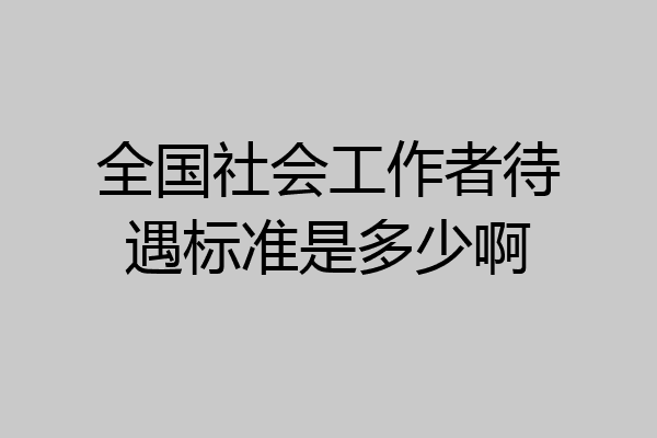 全国社会工作者待遇标准是多少啊