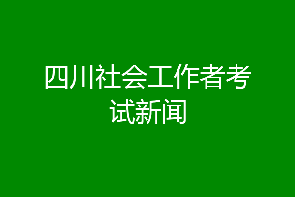 四川社会工作者考试新闻