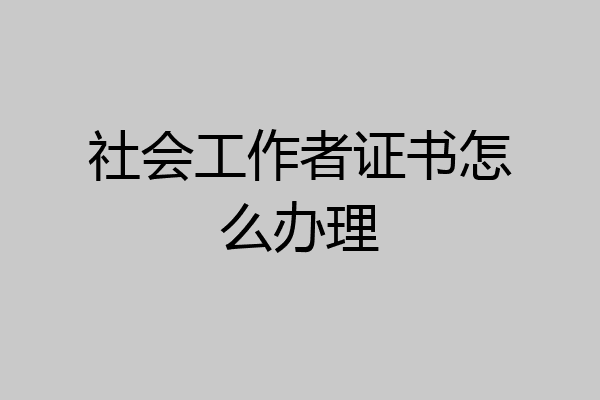 社会工作者证书怎么办理