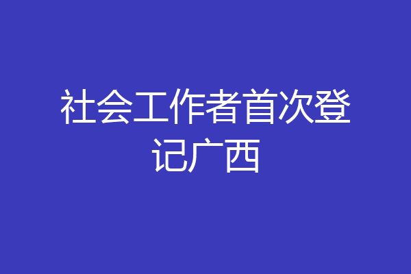 社会工作者首次登记广西