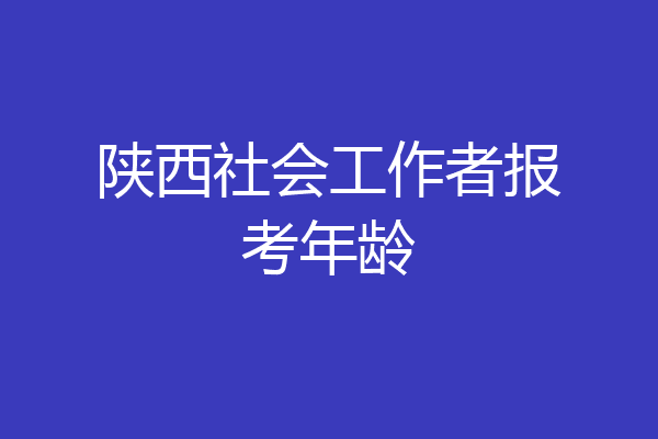 陕西社会工作者报考年龄
