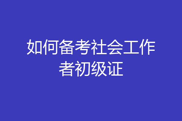 如何备考社会工作者初级证