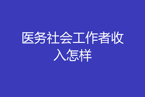 医务社会工作者收入怎样