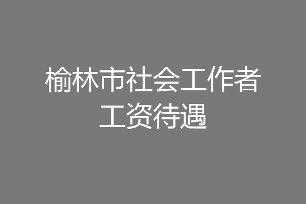 榆林市社会工作者工资待遇