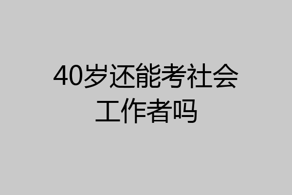 40岁还能考社会工作者吗