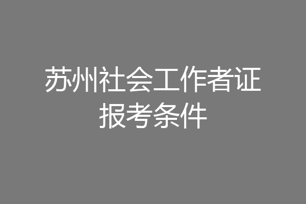 苏州社会工作者证报考条件