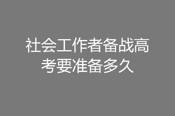 社会工作者备战高考要准备多久