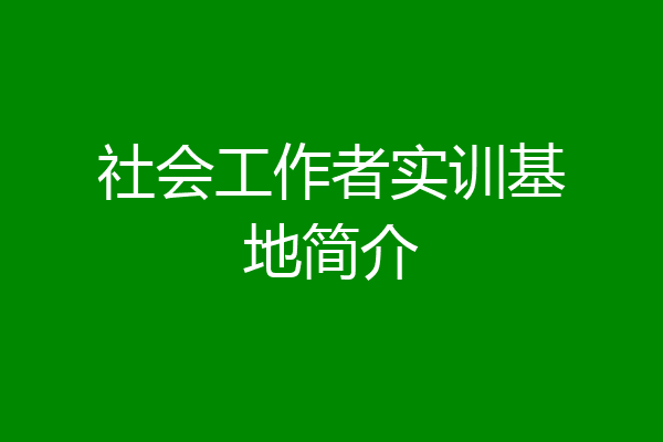 社会工作者实训基地简介