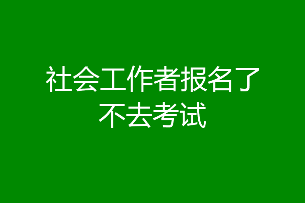 社会工作者报名了不去考试
