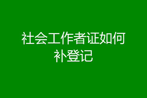 社会工作者证如何补登记