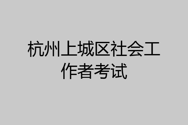 杭州上城区社会工作者考试