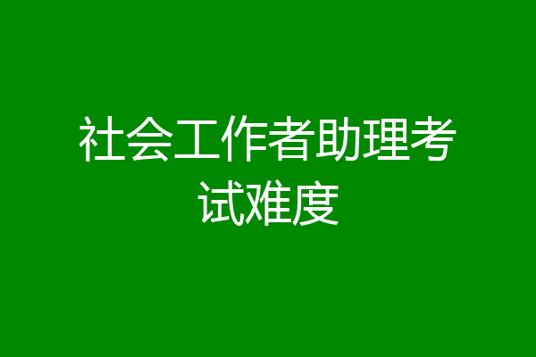 社会工作者助理考试难度